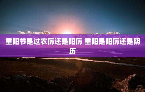 重阳节是过农历还是阳历 重阳是阳历还是阴历