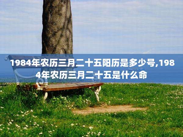 1984年农历三月二十五阳历是多少号,1984年农历三月二十五是什么命