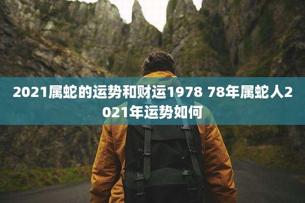 2021属蛇的运势和财运1978 78年属蛇人2021年运势如何
