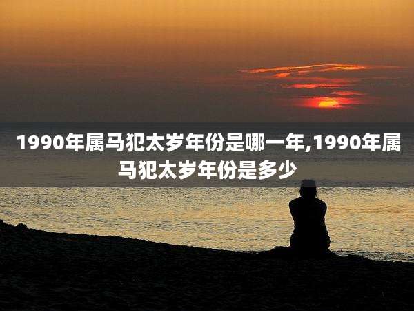 1990年属马犯太岁年份是哪一年,1990年属马犯太岁年份是多少