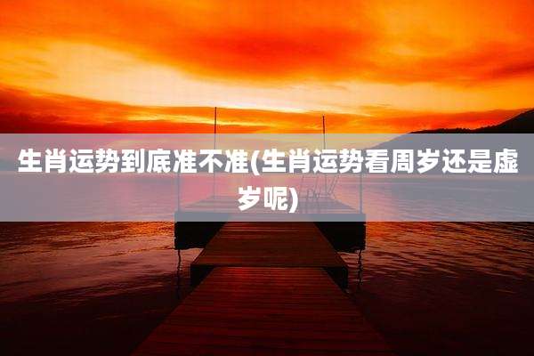 生肖运势到底准不准(生肖运势看周岁还是虚岁呢)