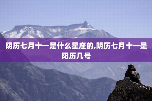 阴历七月十一是什么星座的,阴历七月十一是阳历几号