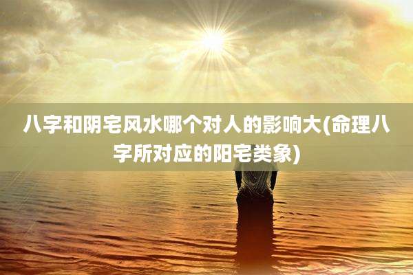 八字和阴宅风水哪个对人的影响大(命理八字所对应的阳宅类象)