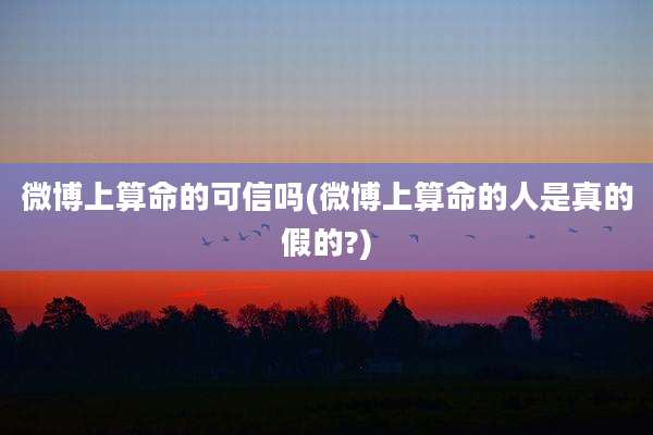 微博上算命的可信吗(微博上算命的人是真的假的?)