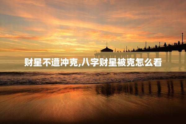 财星不遭冲克,八字财星被克怎么看