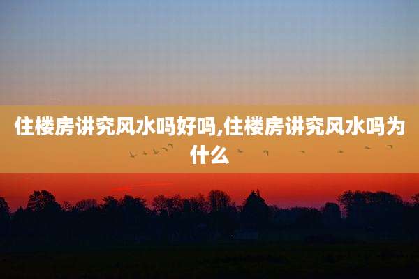住楼房讲究风水吗好吗,住楼房讲究风水吗为什么