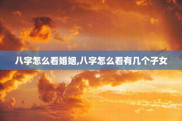 八字怎么看婚姻,八字怎么看有几个子女
