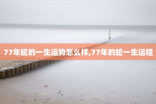 77年蛇的一生运势怎么样,77年的蛇一生运程