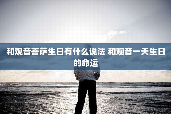 和观音菩萨生日有什么说法 和观音一天生日的命运