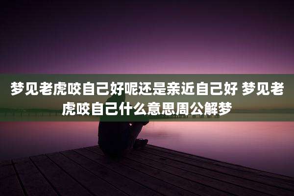 梦见老虎咬自己好呢还是亲近自己好 梦见老虎咬自己什么意思周公解梦