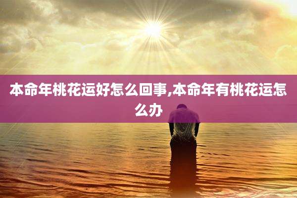 本命年桃花运好怎么回事,本命年有桃花运怎么办