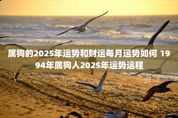属狗的2025年运势和财运每月运势如何 1994年属狗人2025年运势运程