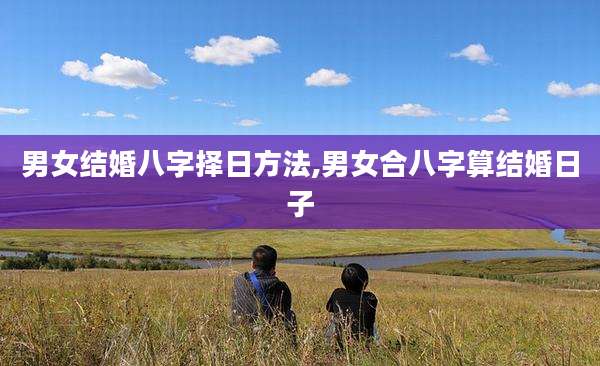 男女结婚八字择日方法,男女合八字算结婚日子