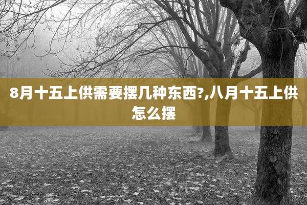 8月十五上供需要摆几种东西?,八月十五上供怎么摆