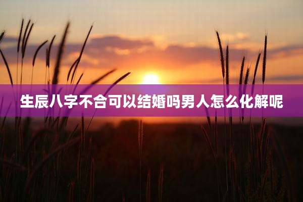 生辰八字不合可以结婚吗男人怎么化解呢