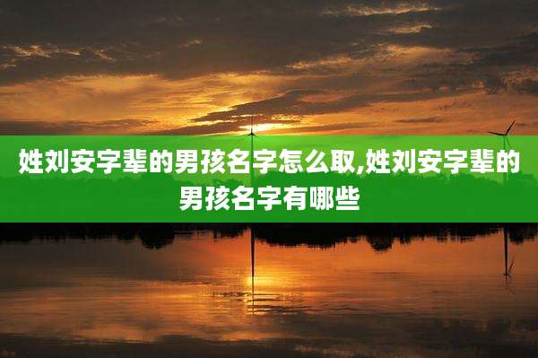 姓刘安字辈的男孩名字怎么取,姓刘安字辈的男孩名字有哪些
