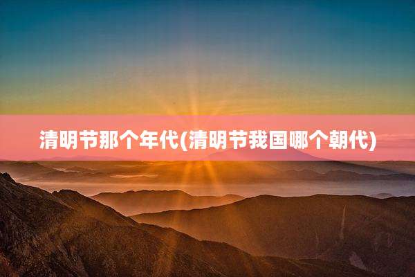 清明节那个年代(清明节我国哪个朝代)