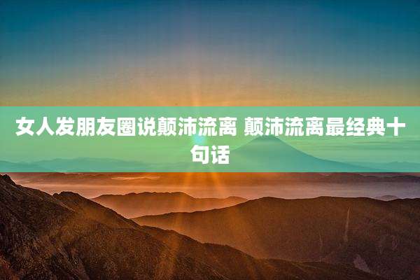 女人发朋友圈说颠沛流离 颠沛流离最经典十句话