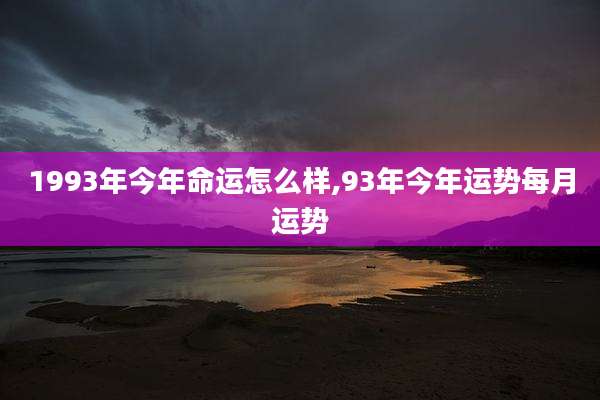 1993年今年命运怎么样,93年今年运势每月运势