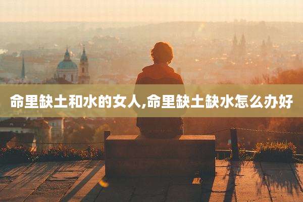 命里缺土和水的女人,命里缺土缺水怎么办好