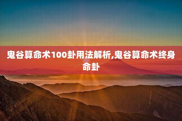鬼谷算命术100卦用法解析,鬼谷算命术终身命卦