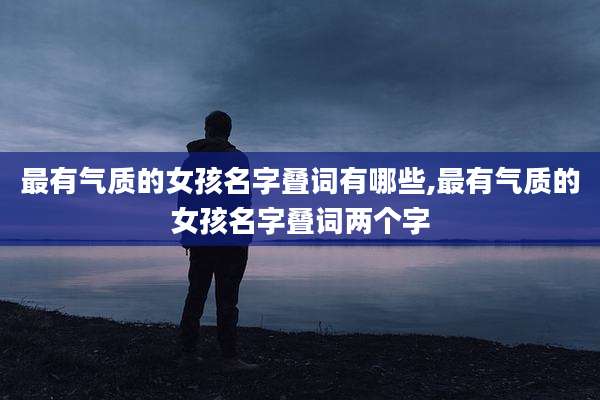 最有气质的女孩名字叠词有哪些,最有气质的女孩名字叠词两个字