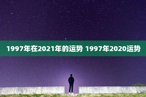 1997年在2021年的运势 1997年2020运势