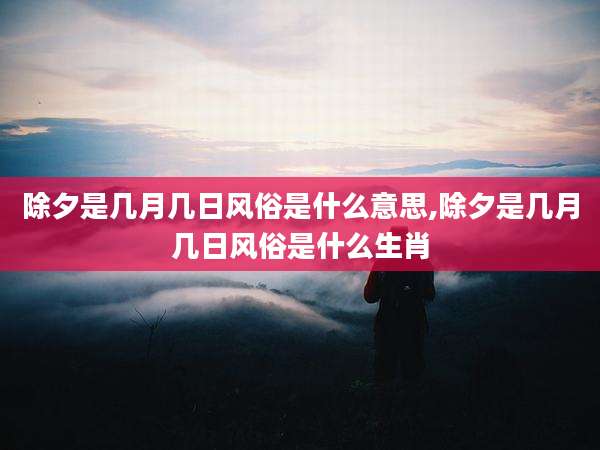除夕是几月几日风俗是什么意思,除夕是几月几日风俗是什么生肖