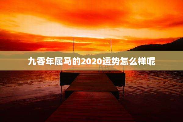 九零年属马的2020运势怎么样呢