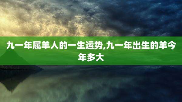 九一年属羊人的一生运势,九一年出生的羊今年多大