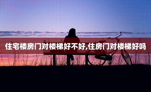 住宅楼房门对楼梯好不好,住房门对楼梯好吗