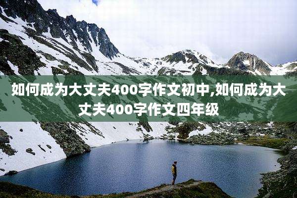 如何成为大丈夫400字作文初中,如何成为大丈夫400字作文四年级