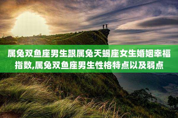 属兔双鱼座男生跟属兔天蝎座女生婚姻幸福指数,属兔双鱼座男生性格特点以及弱点