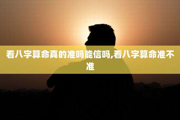 看八字算命真的准吗能信吗,看八字算命准不准