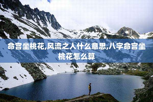 命宫坐桃花,风流之人什么意思,八字命宫坐桃花怎么算