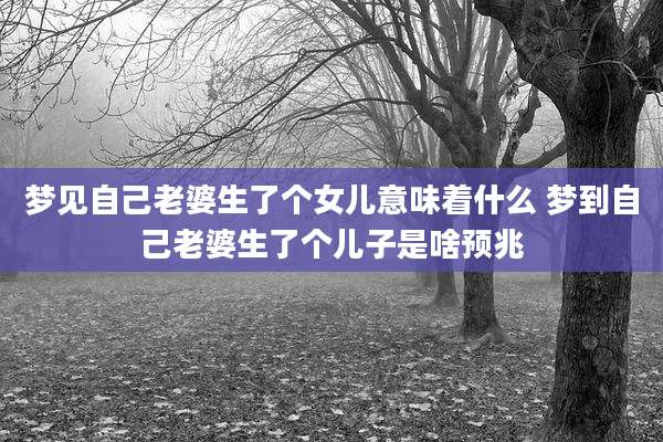 梦见自己老婆生了个女儿意味着什么 梦到自己老婆生了个儿子是啥预兆