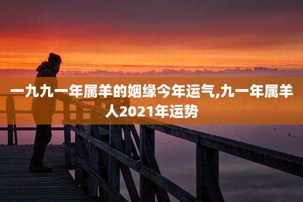 一九九一年属羊的姻缘今年运气,九一年属羊人2021年运势