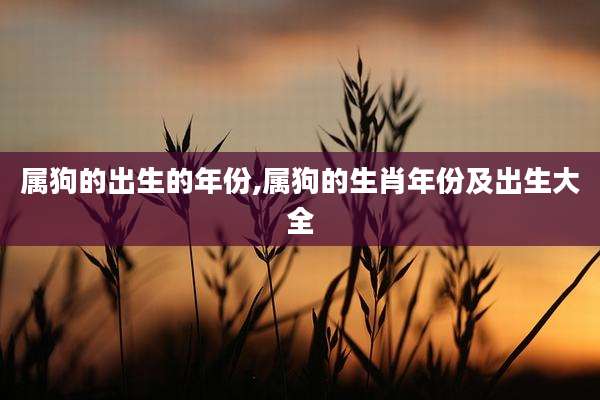 属狗的出生的年份,属狗的生肖年份及出生大全