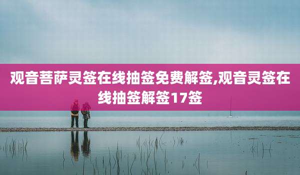 观音菩萨灵签在线抽签免费解签,观音灵签在线抽签解签17签