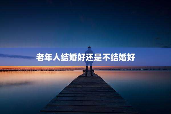 老年人结婚好还是不结婚好
