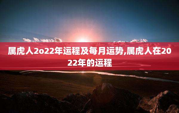 属虎人2o22年运程及每月运势,属虎人在2022年的运程