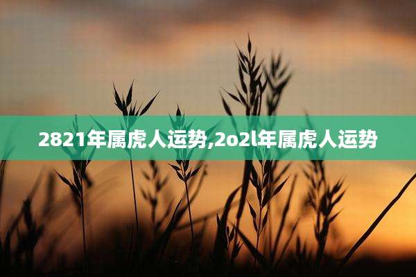 2821年属虎人运势,2o2l年属虎人运势