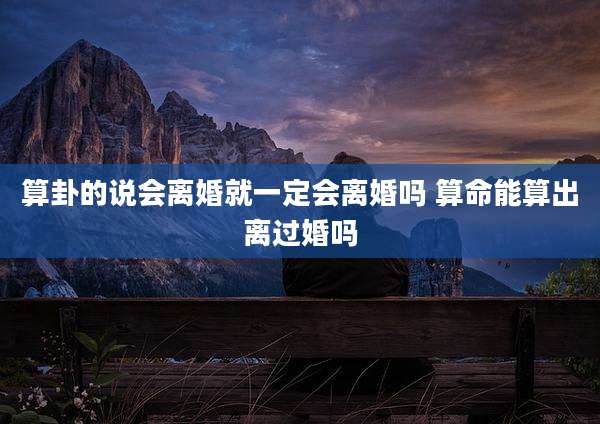 算卦的说会离婚就一定会离婚吗 算命能算出离过婚吗