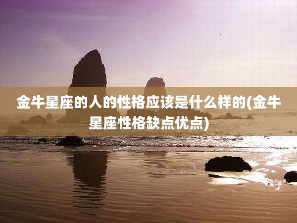 金牛星座的人的性格应该是什么样的(金牛星座性格缺点优点)