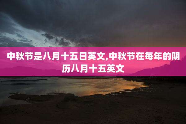 中秋节是八月十五日英文,中秋节在每年的阴历八月十五英文