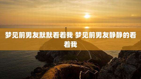 梦见前男友默默看着我 梦见前男友静静的看着我