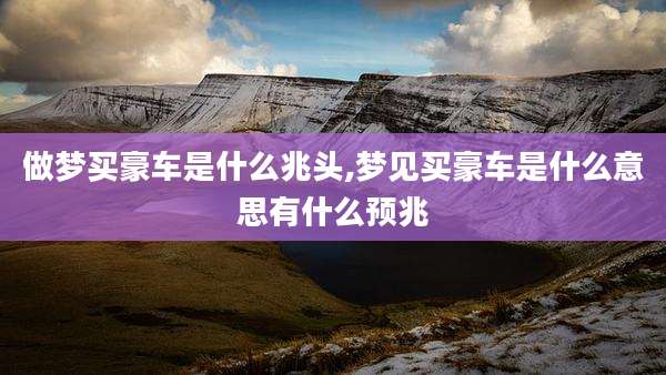 做梦买豪车是什么兆头,梦见买豪车是什么意思有什么预兆