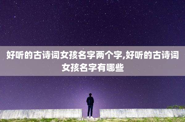 好听的古诗词女孩名字两个字,好听的古诗词女孩名字有哪些