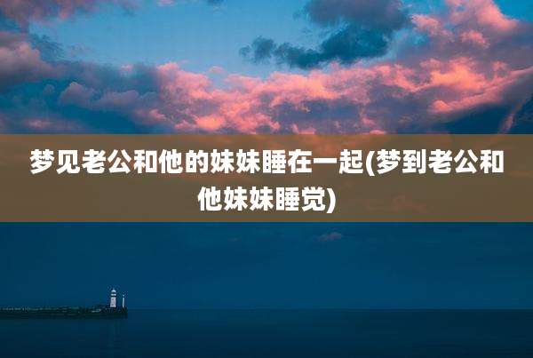 梦见老公和他的妹妹睡在一起(梦到老公和他妹妹睡觉)