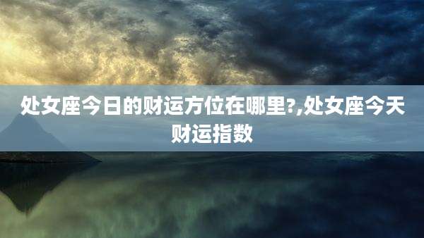 处女座今日的财运方位在哪里?,处女座今天财运指数